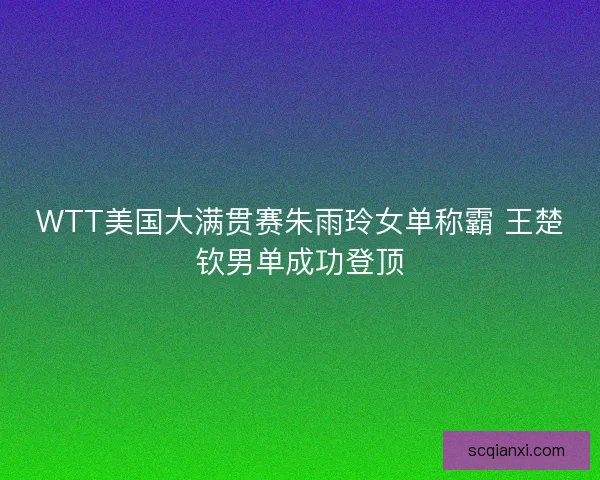WTT美国大满贯赛朱雨玲女单称霸 王楚钦男单成功登顶 WTT美国大满贯赛朱雨玲女单称霸 王楚钦男单成功登顶