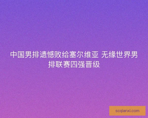 中国男排遗憾败给塞尔维亚 无缘世界男排联赛四强晋级