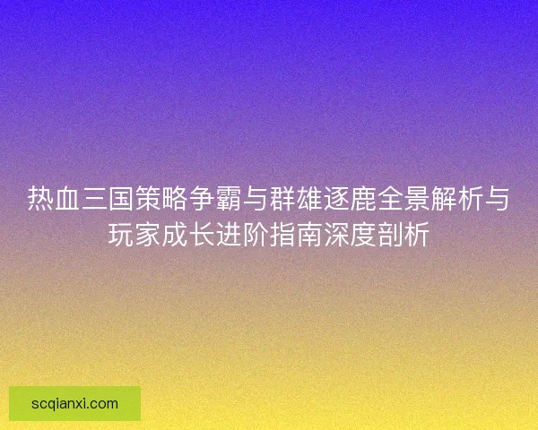 热血三国策略争霸与群雄逐鹿全景解析与玩家成长进阶指南深度剖析