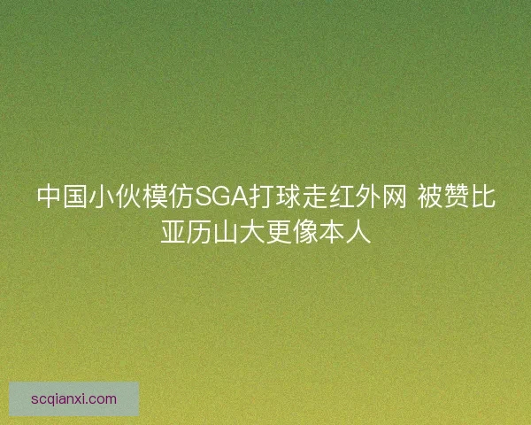 中国小伙模仿SGA打球走红外网 被赞比亚历山大更像本人