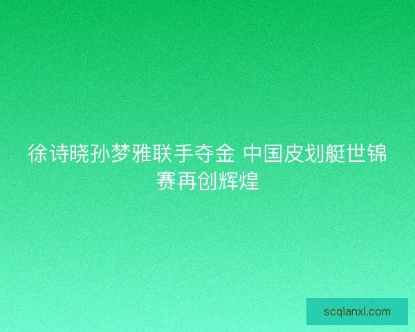 徐诗晓孙梦雅联手夺金 中国皮划艇世锦赛再创辉煌