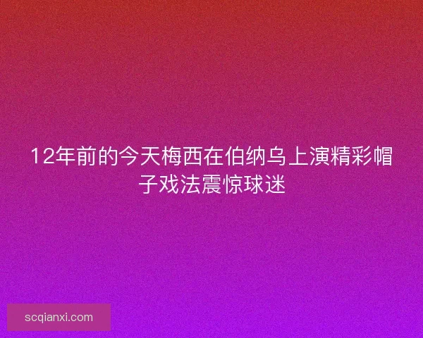 12年前的今天梅西在伯纳乌上演精彩帽子戏法震惊球迷
