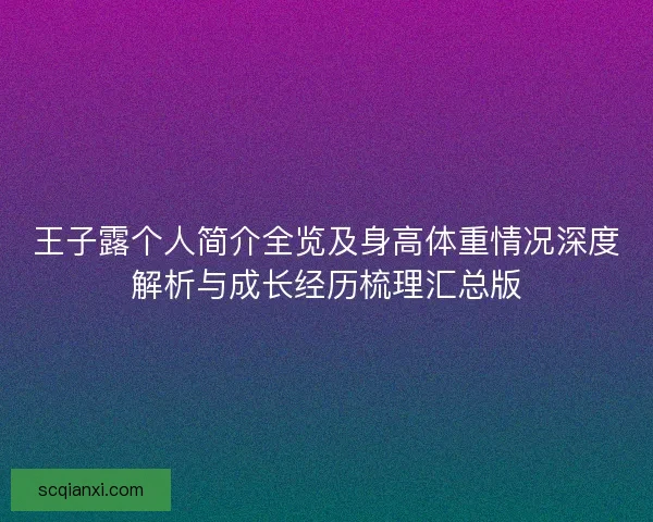 王子露个人简介全览及身高体重情况深度解析与成长经历梳理汇总版