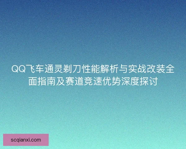 QQ飞车通灵剃刀性能解析与实战改装全面指南及赛道竞速优势深度探讨