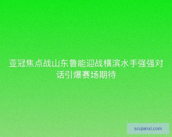 亚冠焦点战山东鲁能迎战横滨水手强强对话引爆赛场期待