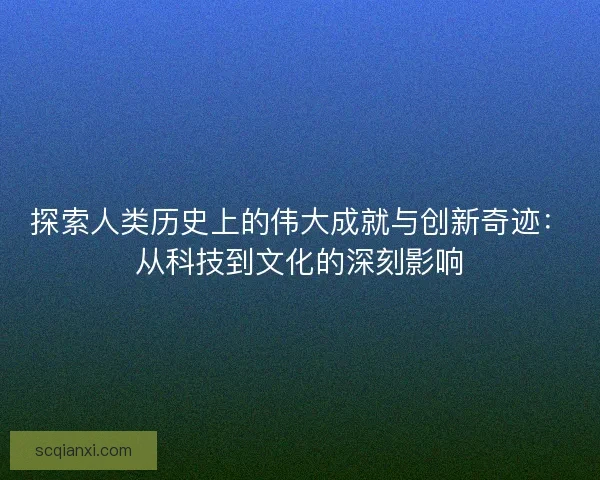 探索人类历史上的伟大成就与创新奇迹：从科技到文化的深刻影响