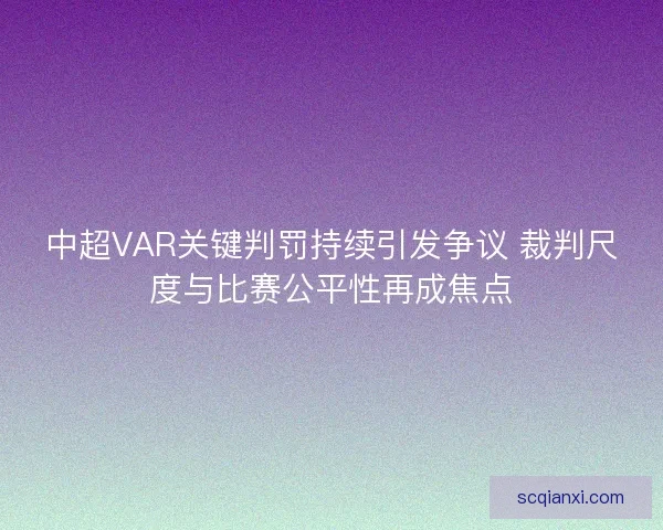 中超VAR关键判罚持续引发争议 裁判尺度与比赛公平性再成焦点