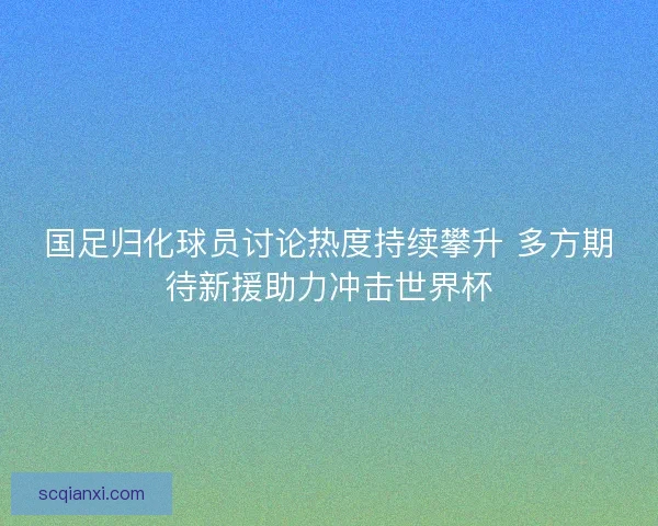 国足归化球员讨论热度持续攀升 多方期待新援助力冲击世界杯