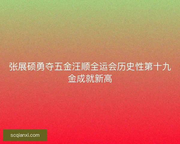 张展硕勇夺五金汪顺全运会历史性第十九金成就新高 张展硕勇夺五金汪顺全运会历史性第十九金成就新高