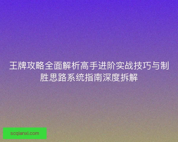 王牌攻略全面解析高手进阶实战技巧与制胜思路系统指南深度拆解 王牌攻略全面解析高手进阶实战技巧与制胜思路系统指南深度拆解