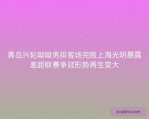 青岛兴轮呦呦男排客场完败上海光明暴露差距联赛争冠形势再生变大 青岛兴轮呦呦男排客场完败上海光明暴露差距联赛争冠形势再生变大