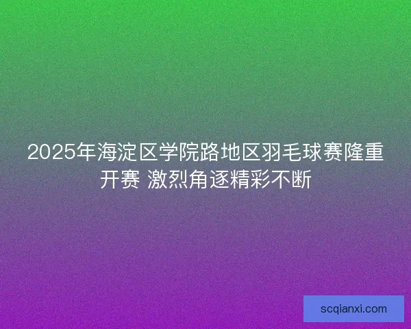 2025年海淀区学院路地区羽毛球赛隆重开赛 激烈角逐精彩不断 2025年海淀区学院路地区羽毛球赛隆重开赛 激烈角逐精彩不断