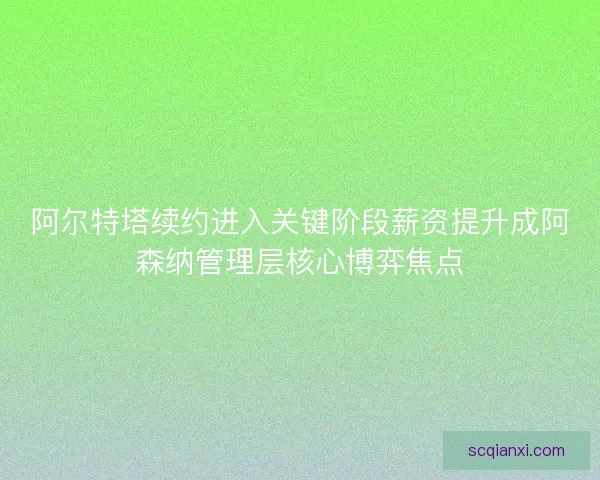 阿尔特塔续约进入关键阶段薪资提升成阿森纳管理层核心博弈焦点 阿尔特塔续约进入关键阶段薪资提升成阿森纳管理层核心博弈焦点