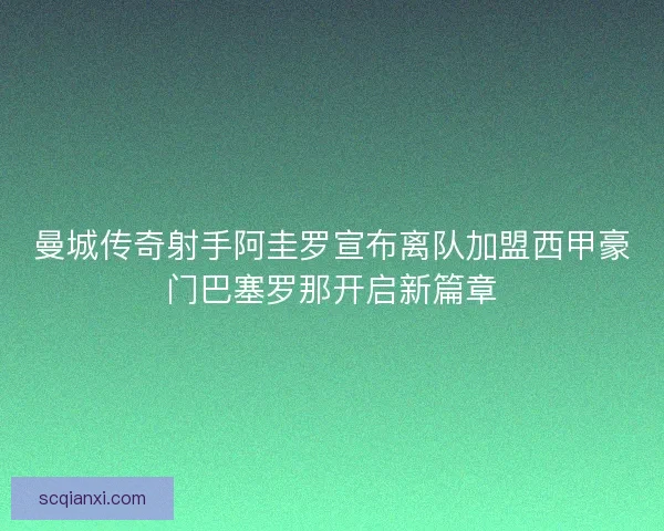 曼城传奇射手阿圭罗宣布离队加盟西甲豪门巴塞罗那开启新篇章 曼城传奇射手阿圭罗宣布离队加盟西甲豪门巴塞罗那开启新篇章